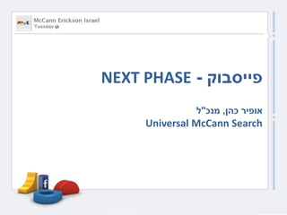 NEXT PHASE - ‫פייסבוק‬
‫אופיר כהן, מנכ"ל‬

Universal McCann Search

 