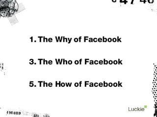 <ul><ul><li>The Why of Facebook </li></ul></ul><ul><ul><li>The Who of Facebook </li></ul></ul><ul><ul><li>The How of Faceb...