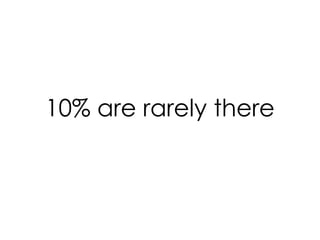 10% are rarely there 