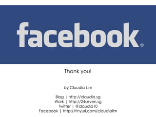 Thank you! by Claudia Lim Blog | http://claudia.sg Work | http://24seven.sg Twitter | @claudia10 Facebook | http://tinyurl.com/claudialim 