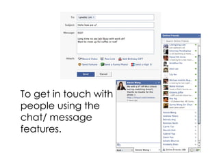 To get in touch with people using the chat/ message features. 