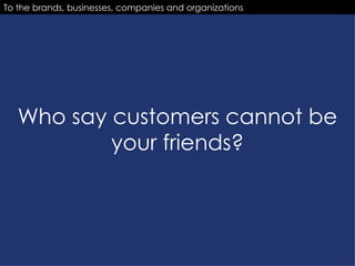 Who say customers cannot be your friends? To the brands, businesses, companies and organizations 