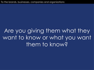Are you giving them what they want to know or what you want them to know? To the brands, businesses, companies and organizations 