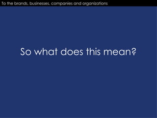 So what does this mean? To the brands, businesses, companies and organizations 
