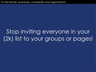 Stop inviting everyone in your (2k) list to your groups or pages! To the brands, businesses, companies and organizations 