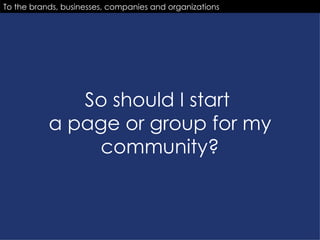 So should I start  a page or group for my community? To the brands, businesses, companies and organizations 