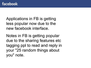 Applications in FB is getting less popular now due to the new facebook interface.  Notes in FB is getting popular due to the sharing features etc tagging ppl to read and reply in your "25 random things about you" note. 