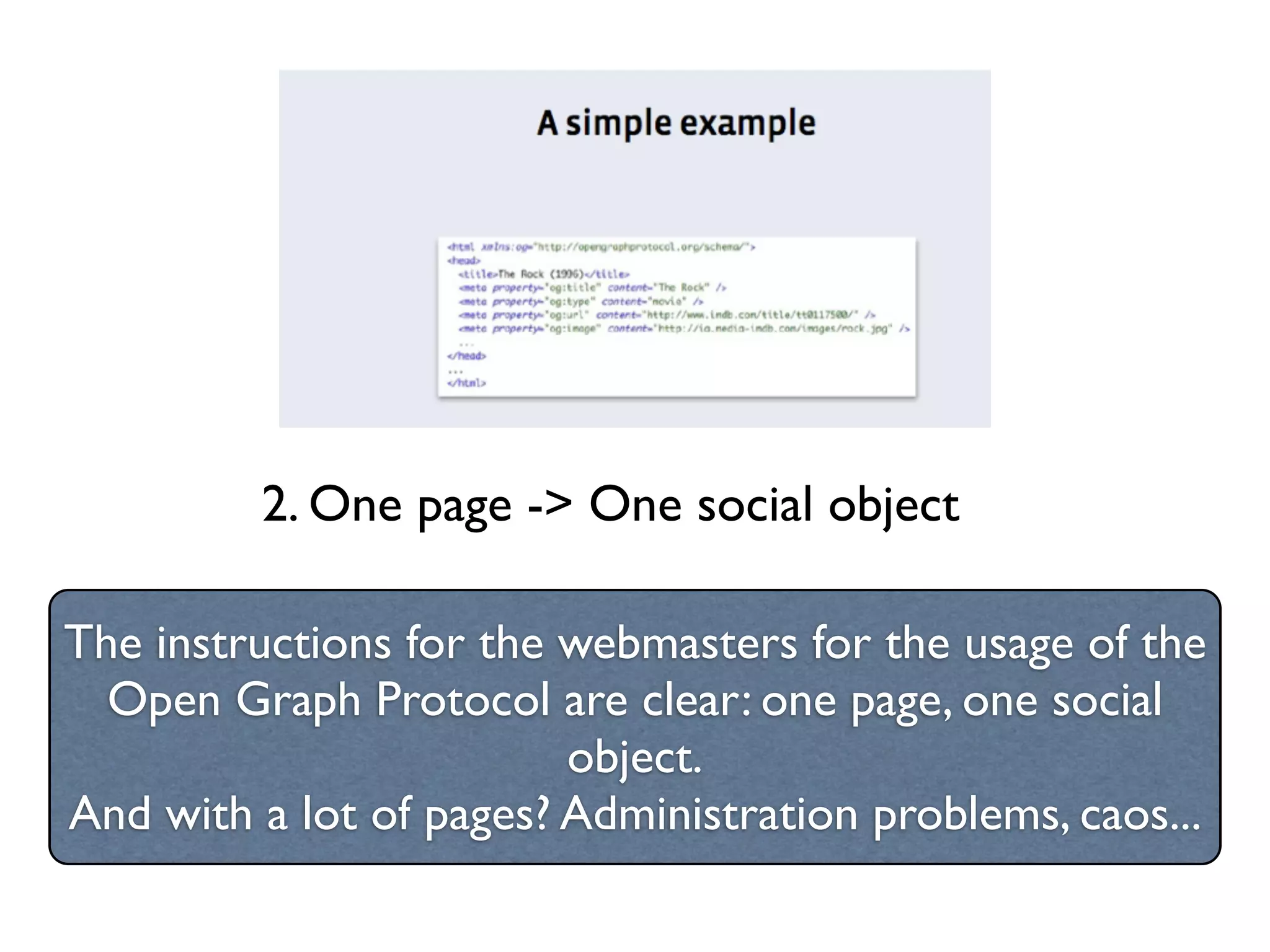 2. One page -> One social object

The instructions for the webmasters for the usage of the
  Open Graph Protocol are clear: one page, one social
                         object.
And with a lot of pages? Administration problems, caos...
 