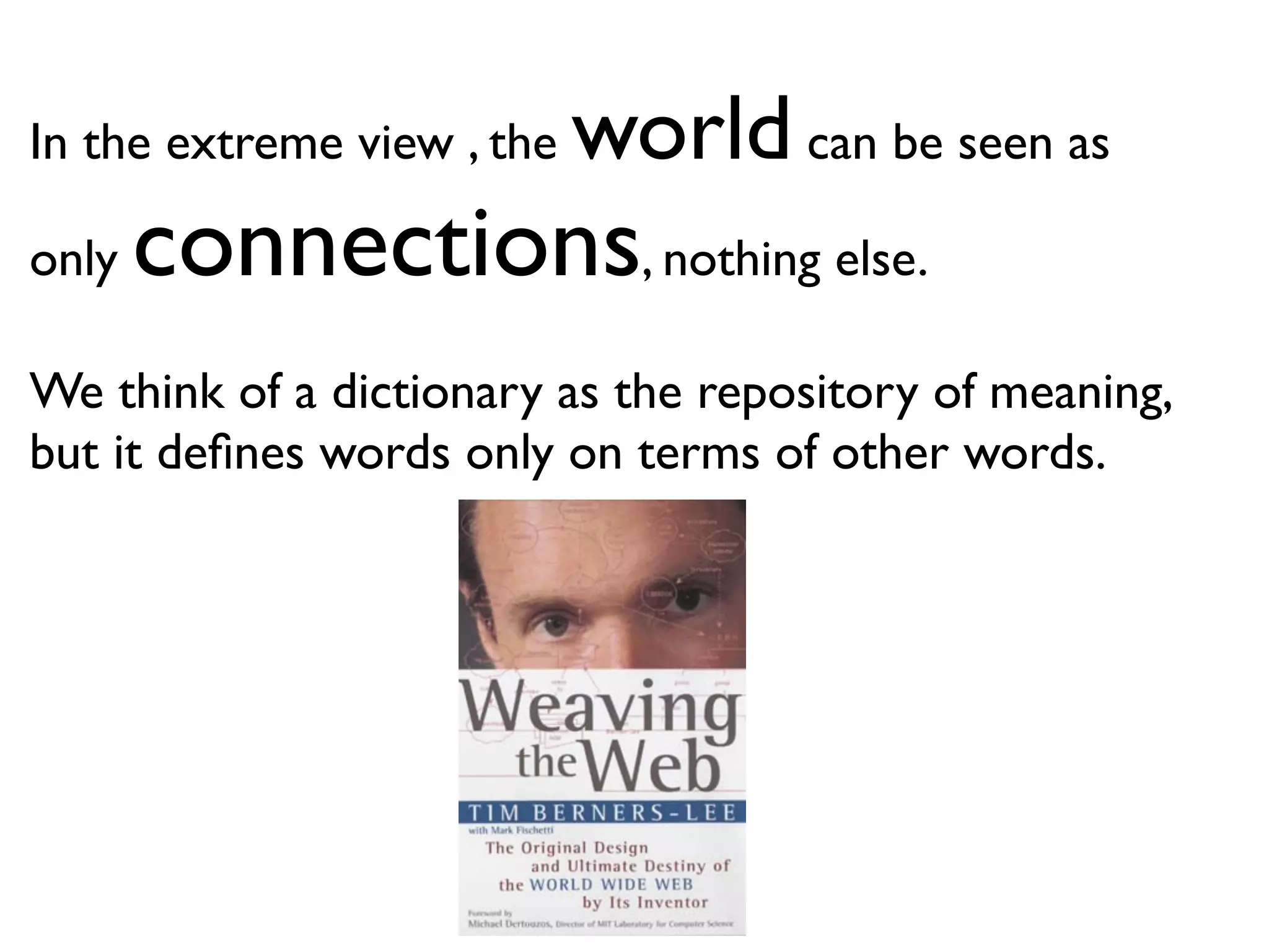 In the extreme view , the   world can be seen as
only   connections, nothing else.
We think of a dictionary as the repository of meaning,
but it deﬁnes words only on terms of other words.
 