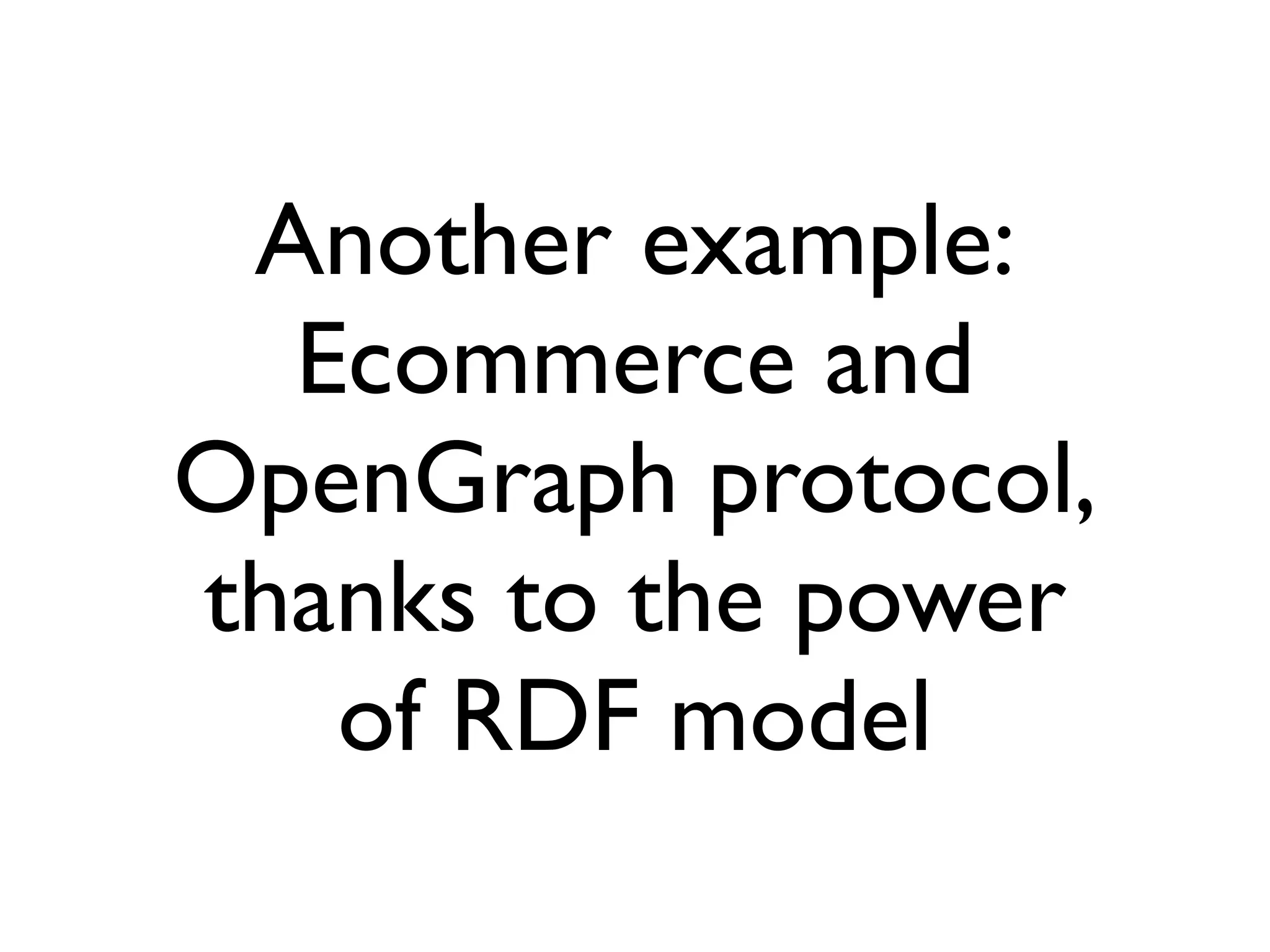 Another example:
  Ecommerce and
OpenGraph protocol,
thanks to the power
   of RDF model
 