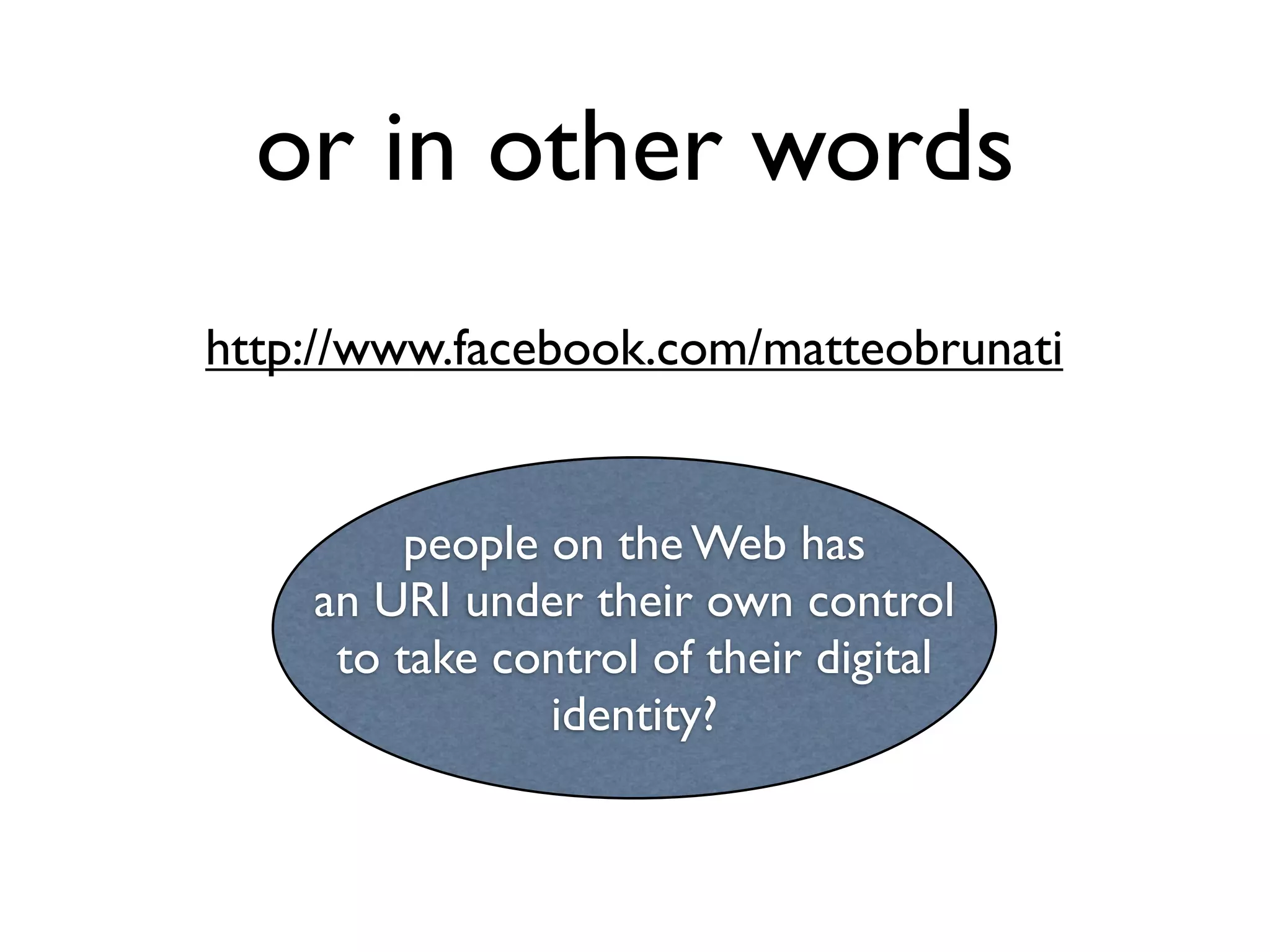 or in other words
http://www.facebook.com/matteobrunati


         people on the Web has
    an URI under their own control
     to take control of their digital
                identity?
 