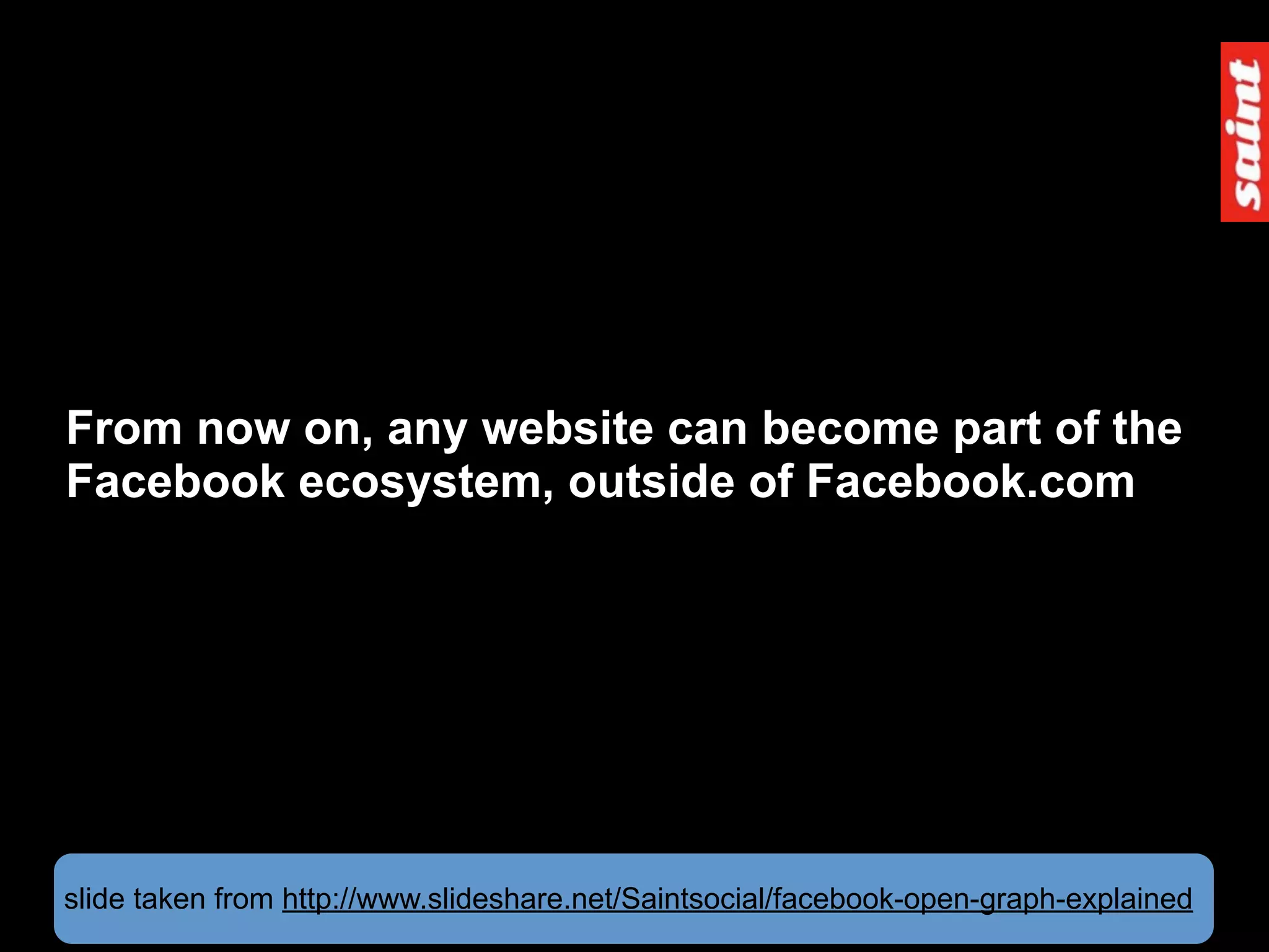 From now on, any website can become part of the
Facebook ecosystem, outside of Facebook.com




slide taken from http://www.slideshare.net/Saintsocial/facebook-open-graph-explained
 