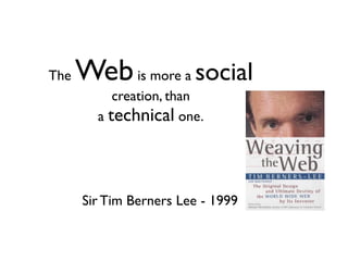 The   Web is more a social
           creation, than
        a technical one.




      Sir Tim Berners Lee - 1999
 