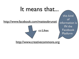 It means that...
                                         this kind
                                             of
http://www.facebook.com/matteobrunati information is
                                          IN the
                        cc:Likes        Facebook
                                        Platform

        http://www.creativecommons.org
 