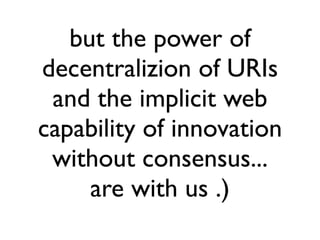 but the power of
decentralization of URIs
  and the implicit web
capability of innovation
  without consensus...
     are with us .)
 