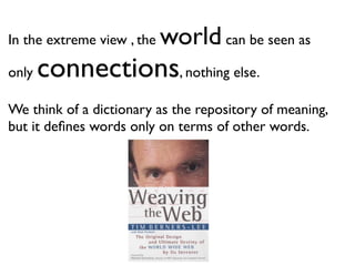 In the extreme view , the   world can be seen as
only   connections, nothing else.
We think of a dictionary as the repository of meaning,
but it deﬁnes words only on terms of other words.
 