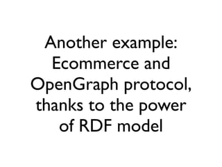 Another example:
  Ecommerce and
OpenGraph protocol,
thanks to the power
   of RDF model
 