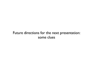 Future directions for the next presentation:
                some clues
 