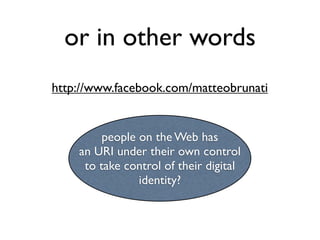 or in other words
http://www.facebook.com/matteobrunati


         people on the Web has
    an URI under their own control
     to take control of their digital
                identity?
 