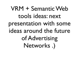 VRM + Semantic Web
    tools ideas: next
presentation with some
ideas around the future
     of Advertising
      Networks .)
 