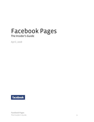 Facebook Pages
The Insider’s Guide

April, 2008




Facebook Pages
The Insider’s Guide   1
 