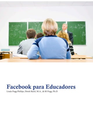 Facebook para Educadores
Linda Fogg Phillips, Derek Baird, M.A., & BJ Fogg, Ph.D.
 