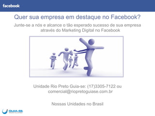 Quer sua empresa em destaque no Facebook?
Junte-se a nós e alcance o tão esperado sucesso de sua empresa
             através do Marketing Digital no Facebook




         Unidade Rio Preto Guia-se: (17)3305-7122 ou
               comercial@riopretoguiase.com.br

                  Nossas Unidades no Brasil
 