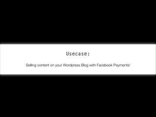 Usecase:
!
Selling content on your Wordpress Blog with Facebook Payments!

 