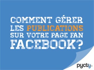 Comment gérer
les publications
Facebook?
sur votre page fan
 