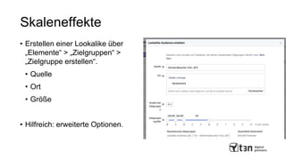 Skaleneffekte
• Erstellen einer Lookalike über
„Elemente“ > „Zielgruppen“ >
„Zielgruppe erstellen“.
• Quelle
• Ort
• Größe
• Hilfreich: erweiterte Optionen.
 
