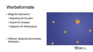 Werbeformate
• Mögliche Szenarien:
• Reporting für Kunden
• Export für Analyse
• Abgleich mit Webanalyse
• Hilfreich: Bedenke die korrekte
Attribution.
 