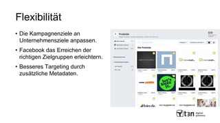Flexibilität
• Die Kampagnenziele an
Unternehmensziele anpassen.
• Facebook das Erreichen der
richtigen Zielgruppen erleichtern.
• Besseres Targeting durch
zusätzliche Metadaten.
 