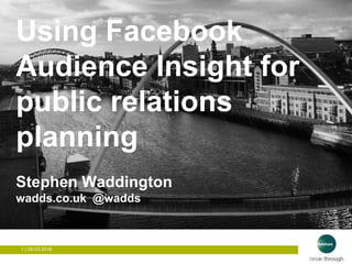1 | 09.03.2016
How to get people to visit Newcastle?
Using Facebook
Audience Insight for
public relations
planning
Stephen Waddington
wadds.co.uk @wadds
 