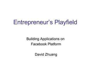 Building Applications on  Facebook Platform David Zhuang Entrepreneur’s Playfield 