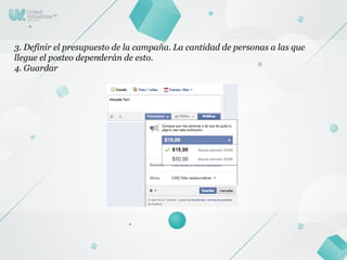 3. Definir el presupuesto de la campaña. La cantidad de personas a las que
llegue el posteo dependerán de esto.
4. Guardar