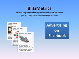 BlitzMetrics 
Search Engine Marketing and Website Optimization 
(720) 336-0775 // www.BlitzMetrics.com 
Advertising 
on 
Facebook 
 