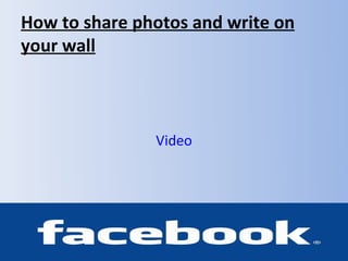 How to share photos and write on
your wall



               Video
 