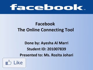 Facebook
The Online Connecting Tool

    Done by: Ayesha Al Marri
     Student ID: 201007839
 Presented to: Ms. Rozita Johari
 