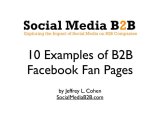 10 Examples of B2B
Facebook Fan Pages
      by Jeffrey L. Cohen
     SocialMediaB2B.com
 