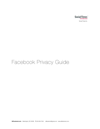 Social Times Inc.




Facebook Privacy Guide




AllFacebook.com   Washington, DC 20008   T 202-658-7548   allfacebook@gmail.com www.allfacebook.com
 