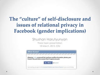 The “culture” of self-disclosure and
  issues of relational privacy in
 Facebook (gender implications)
          Shushan Harutyunyan
            Thesis topic presentation
              18 March, 2013, CEU
 