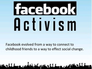 Facebook evolved from a way to connect to
childhood friends to a way to effect social change.
 