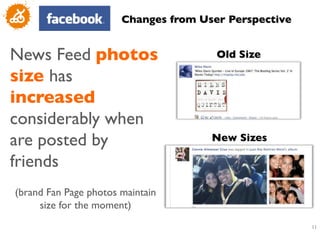 Changes from User Perspective	



News Feed photos                        Old Size	


size has
increased
considerably when
are posted by                          New Sizes	


friends	

              	

(brand Fan Page photos maintain
     size for the moment)	

                                                          11
                                                           	

 