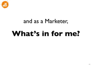and as a Marketer, 	

            	

What’s in for me?	



                            14
                             	

 