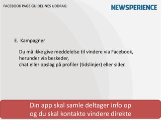 FACEBOOK PAGE GUIDELINES UDDRAG:




     E. Kampagner

       Du må ikke give meddelelse til vindere via Facebook,
       herunder via beskeder,
       chat eller opslag på profiler (tidslinjer) eller sider.




             Din app skal samle deltager info op
             og du skal kontakte vindere direkte
 