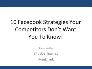 10 Facebook Strategies Your Competitors Don’t Want You To Know! Presented by @cyberhomes @nik_nik 