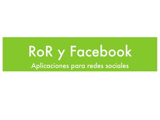 RoR y Facebook
Aplicaciones para redes sociales
 