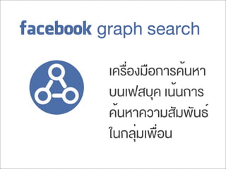 facebook graph search
เครื่องมือการค้นหา
บนเฟสบุค เน้นการ
ค้นหาความสัมพันธ์
ในกลุ่มเพื่อน
 