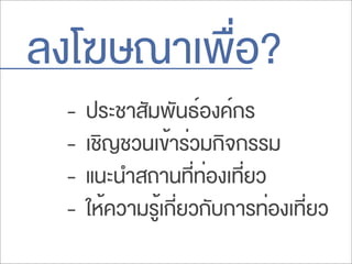 ลงโฆษณาเพื่อ?
- ประชาสัมพันธ์องค์กร
- เชิญชวนเข้าร่วมกิจกรรม
- แนะนำสถานที่ท่องเที่ยว
- ให้ความรู้เกี่ยวกับการท่องเที่ยว
 