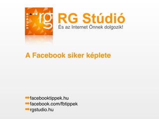 RG StúdióÉs az Internet Önnek dolgozik!
A Facebook siker képlete
➡facebooktippek.hu
➡facebook.com/fbtippek
➡rgstudio.hu
 